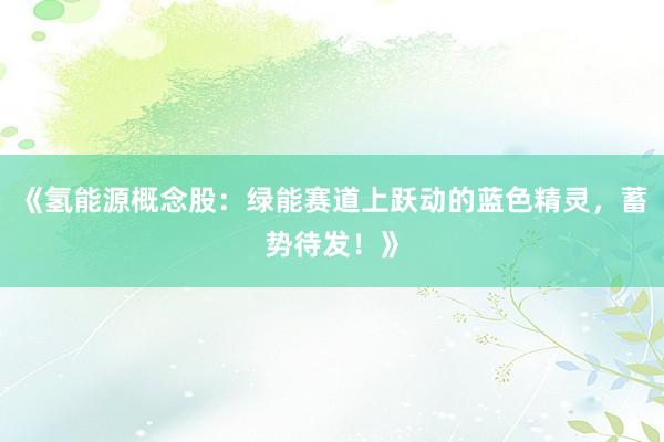 《氢能源概念股：绿能赛道上跃动的蓝色精灵，蓄势待发！》
