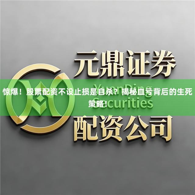 惊爆！股票配资不设止损是自杀？揭秘血亏背后的生死策略！