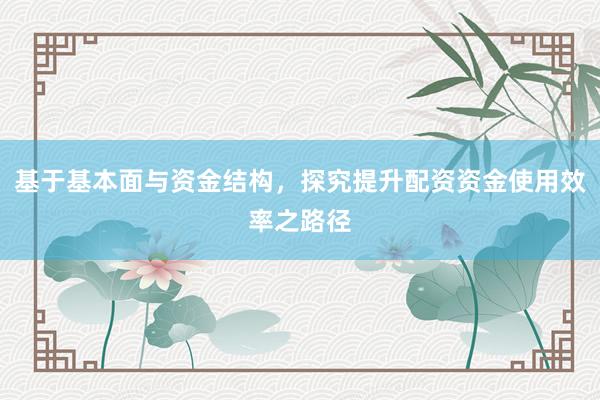 基于基本面与资金结构，探究提升配资资金使用效率之路径