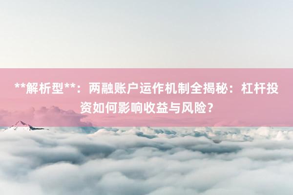 **解析型**：两融账户运作机制全揭秘：杠杆投资如何影响收益与风险？