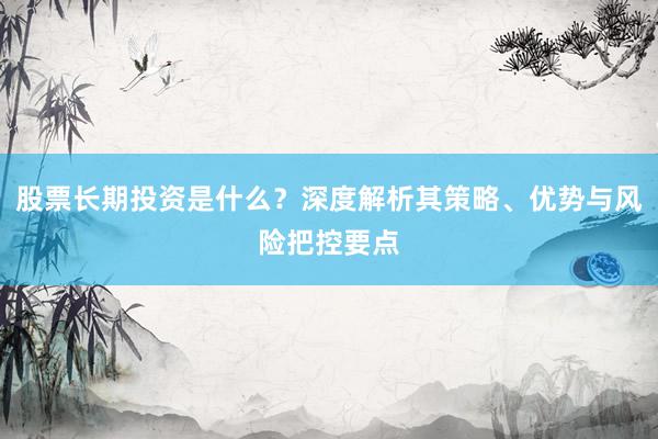 股票长期投资是什么？深度解析其策略、优势与风险把控要点
