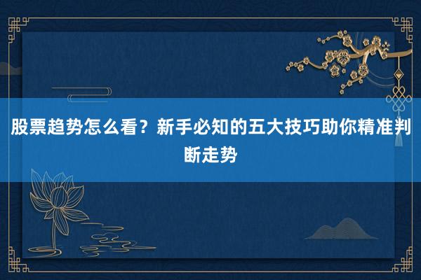股票趋势怎么看？新手必知的五大技巧助你精准判断走势