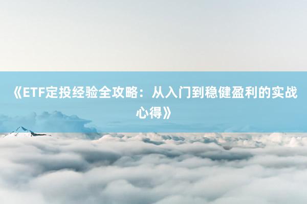 《ETF定投经验全攻略：从入门到稳健盈利的实战心得》