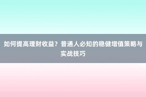 如何提高理财收益？普通人必知的稳健增值策略与实战技巧