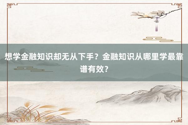 想学金融知识却无从下手？金融知识从哪里学最靠谱有效？