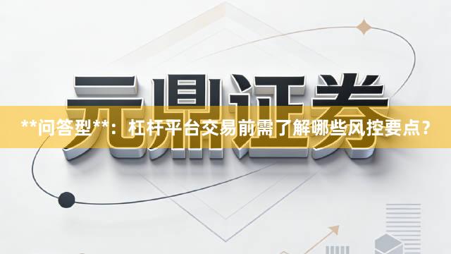 **问答型**：杠杆平台交易前需了解哪些风控要点？