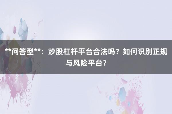 **问答型**：炒股杠杆平台合法吗？如何识别正规与风险平台？