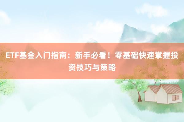 ETF基金入门指南：新手必看！零基础快速掌握投资技巧与策略