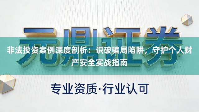 非法投资案例深度剖析：识破骗局陷阱，守护个人财产安全实战指南