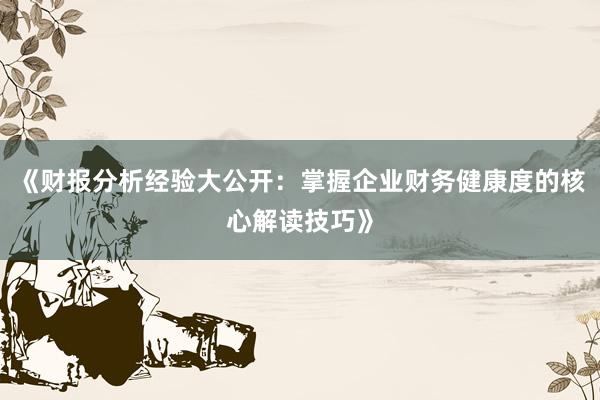 《财报分析经验大公开：掌握企业财务健康度的核心解读技巧》