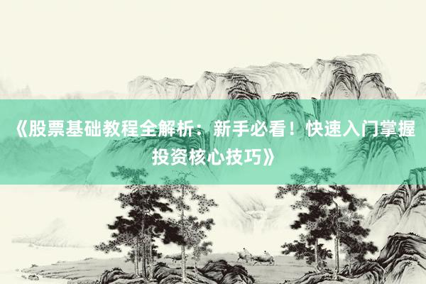 《股票基础教程全解析：新手必看！快速入门掌握投资核心技巧》