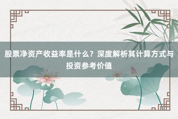 股票净资产收益率是什么？深度解析其计算方式与投资参考价值