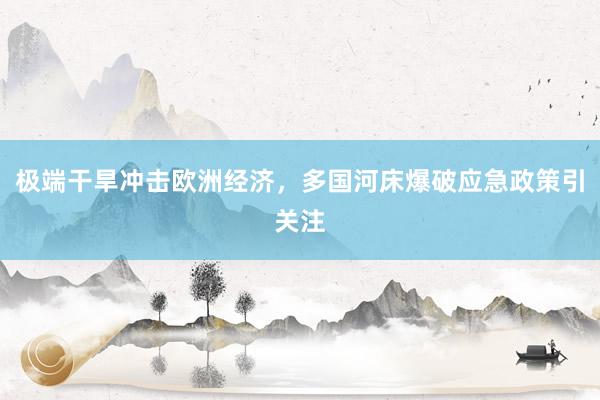 极端干旱冲击欧洲经济，多国河床爆破应急政策引关注