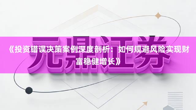《投资错误决策案例深度剖析：如何规避风险实现财富稳健增长》