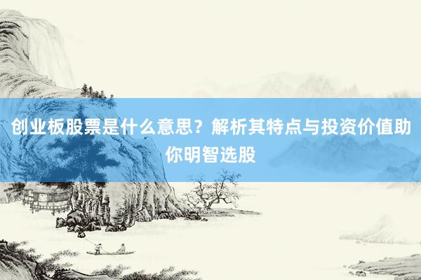 创业板股票是什么意思？解析其特点与投资价值助你明智选股