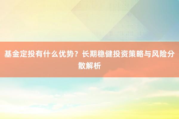 基金定投有什么优势？长期稳健投资策略与风险分散解析