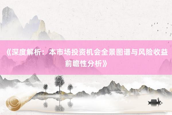 《深度解析：本市场投资机会全景图谱与风险收益前瞻性分析》