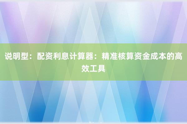 说明型：配资利息计算器：精准核算资金成本的高效工具