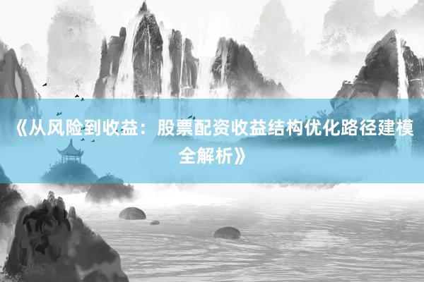 《从风险到收益：股票配资收益结构优化路径建模全解析》