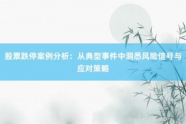 股票跌停案例分析：从典型事件中洞悉风险信号与应对策略