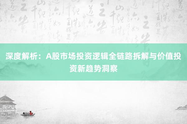 深度解析：A股市场投资逻辑全链路拆解与价值投资新趋势洞察