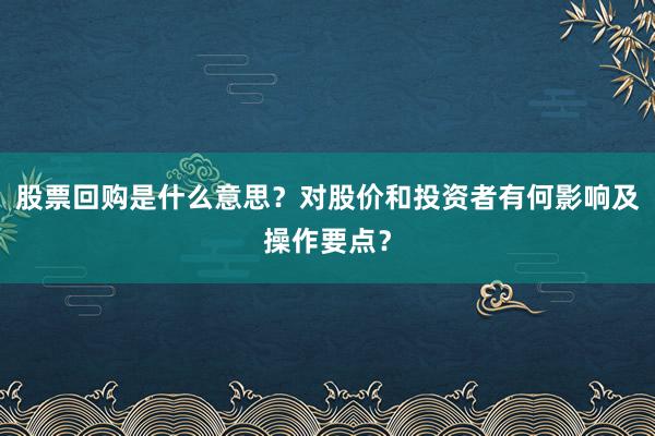 股票回购是什么意思？对股价和投资者有何影响及操作要点？