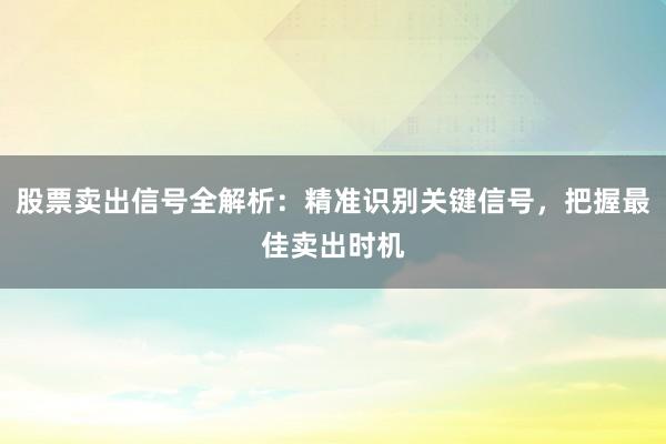 股票卖出信号全解析：精准识别关键信号，把握最佳卖出时机