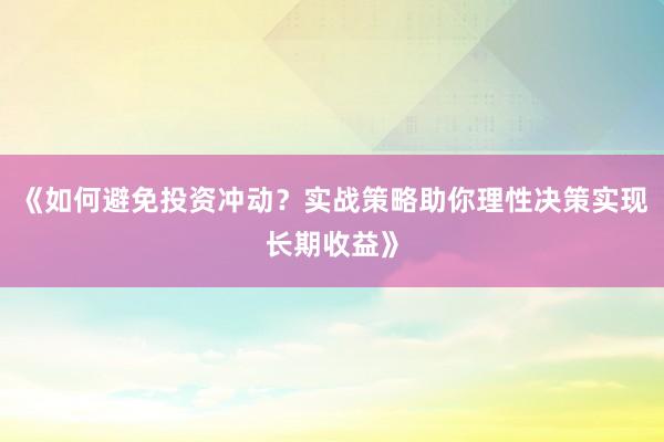 《如何避免投资冲动？实战策略助你理性决策实现长期收益》