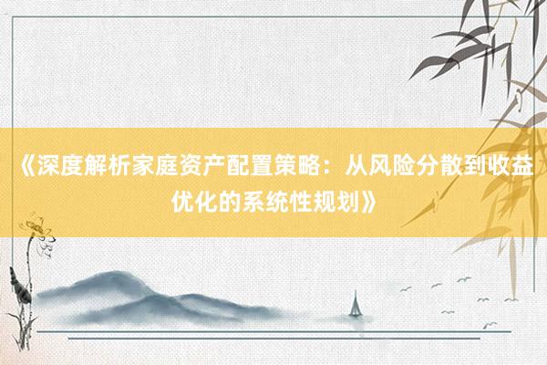 《深度解析家庭资产配置策略：从风险分散到收益优化的系统性规划》
