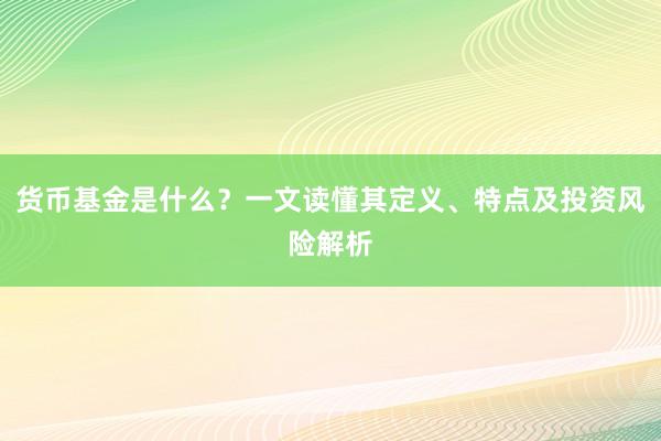 货币基金是什么？一文读懂其定义、特点及投资风险解析