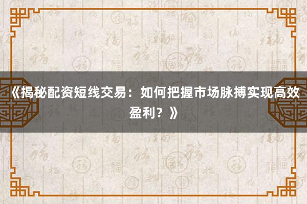 《揭秘配资短线交易：如何把握市场脉搏实现高效盈利？》