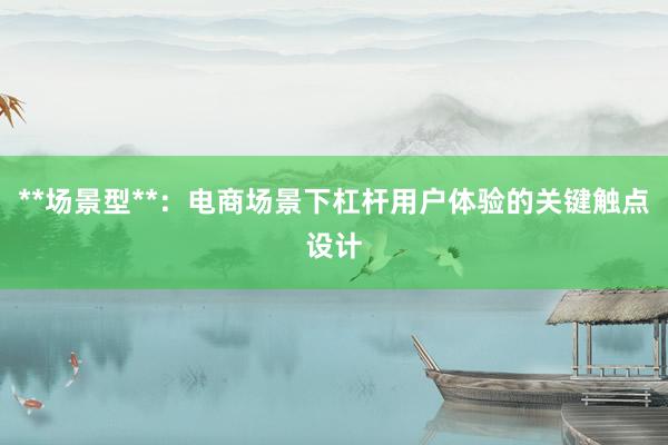 **场景型**：电商场景下杠杆用户体验的关键触点设计