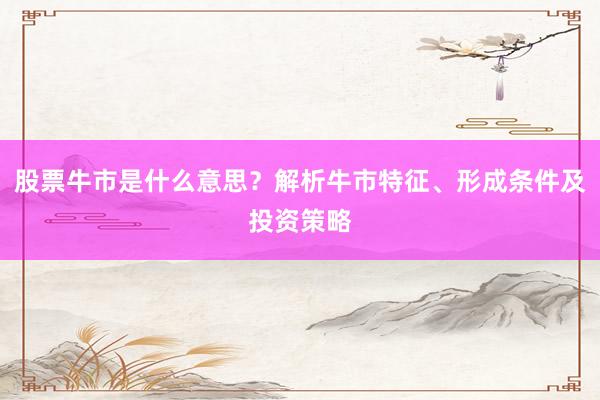 股票牛市是什么意思？解析牛市特征、形成条件及投资策略