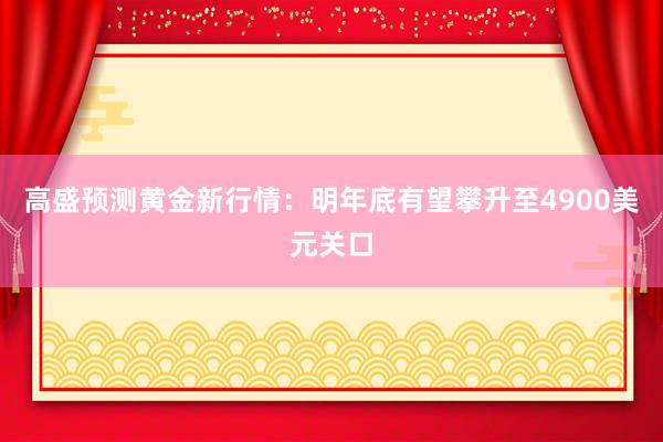 高盛预测黄金新行情：明年底有望攀升至4900美元关口