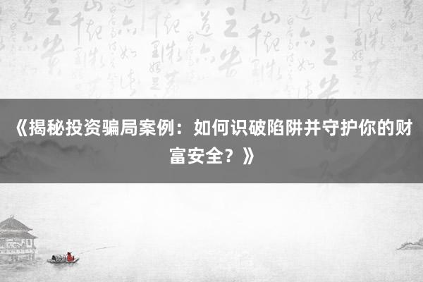 《揭秘投资骗局案例：如何识破陷阱并守护你的财富安全？》