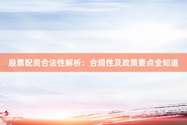 股票配资合法性解析：合规性及政策要点全知道