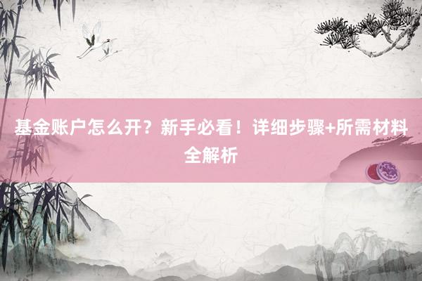 基金账户怎么开？新手必看！详细步骤+所需材料全解析