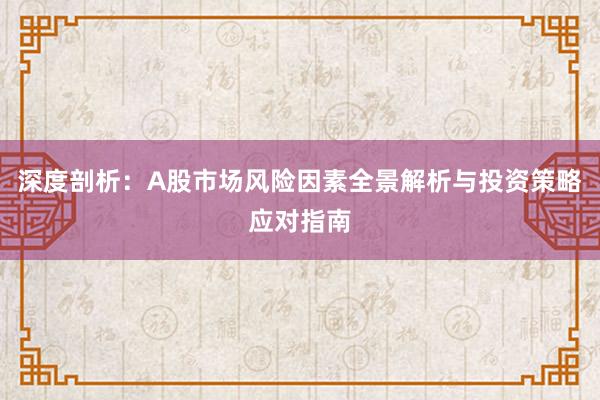 深度剖析：A股市场风险因素全景解析与投资策略应对指南