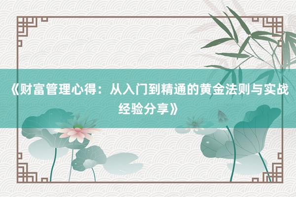 《财富管理心得：从入门到精通的黄金法则与实战经验分享》