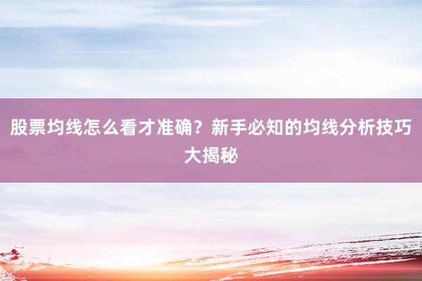 股票均线怎么看才准确？新手必知的均线分析技巧大揭秘