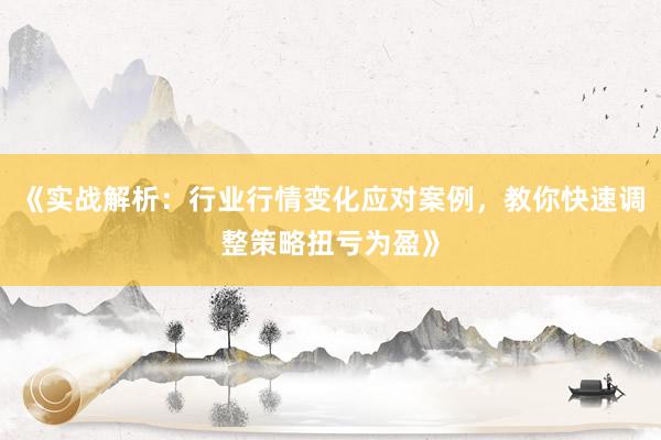 《实战解析：行业行情变化应对案例，教你快速调整策略扭亏为盈》