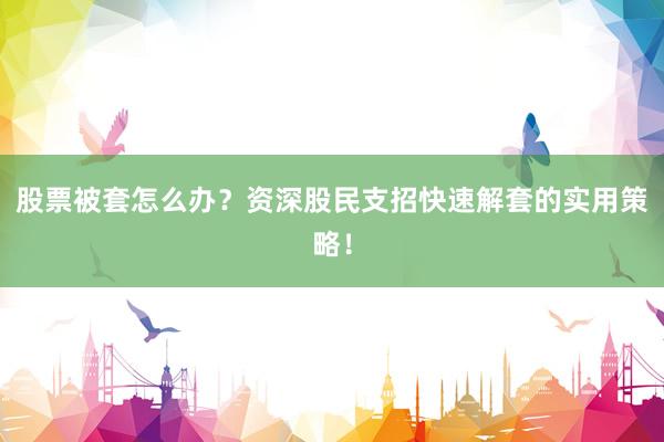股票被套怎么办？资深股民支招快速解套的实用策略！