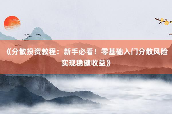 《分散投资教程：新手必看！零基础入门分散风险实现稳健收益》