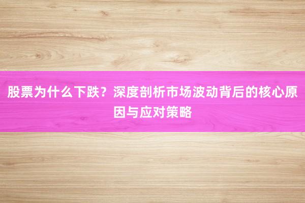股票为什么下跌？深度剖析市场波动背后的核心原因与应对策略