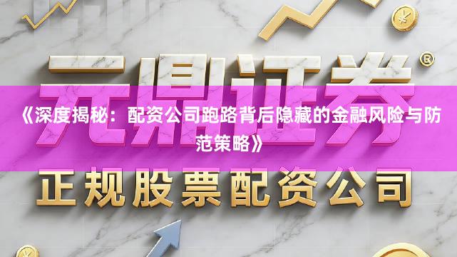 《深度揭秘：配资公司跑路背后隐藏的金融风险与防范策略》