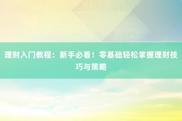 理财入门教程：新手必看！零基础轻松掌握理财技巧与策略