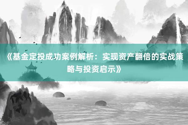 《基金定投成功案例解析：实现资产翻倍的实战策略与投资启示》