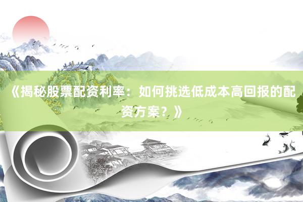 《揭秘股票配资利率：如何挑选低成本高回报的配资方案？》