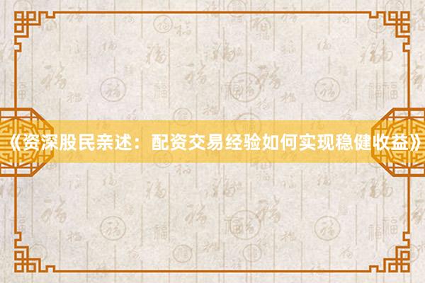 《资深股民亲述：配资交易经验如何实现稳健收益》