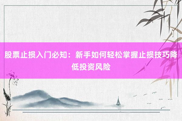 股票止损入门必知：新手如何轻松掌握止损技巧降低投资风险